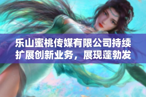 乐山蜜桃传媒有限公司持续扩展创新业务，展现蓬勃发展势头