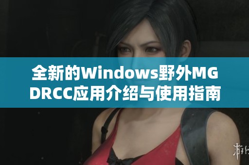 全新的Windows野外MGDRCC应用介绍与使用指南