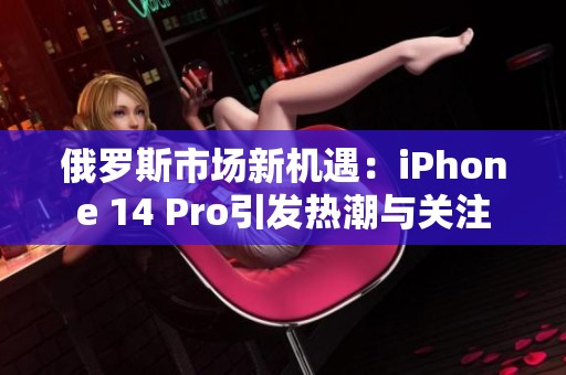 俄罗斯市场新机遇：iPhone 14 Pro引发热潮与关注