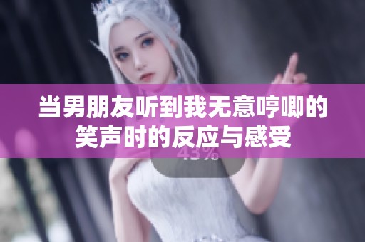 当男朋友听到我无意哼唧的笑声时的反应与感受