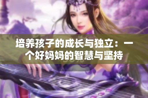 培养孩子的成长与独立：一个好妈妈的智慧与坚持