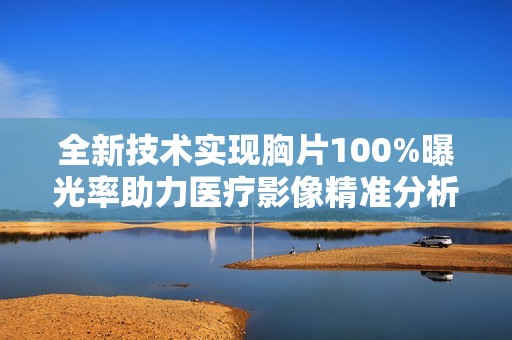 全新技术实现胸片100%曝光率助力医疗影像精准分析