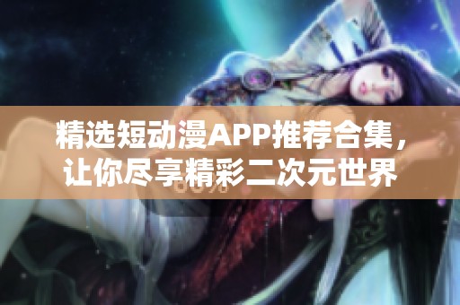 精选短动漫APP推荐合集，让你尽享精彩二次元世界