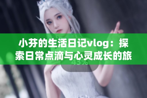 小芬的生活日记vlog：探索日常点滴与心灵成长的旅程