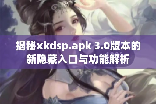 揭秘xkdsp.apk 3.0版本的新隐藏入口与功能解析