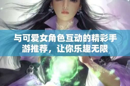 与可爱女角色互动的精彩手游推荐，让你乐趣无限