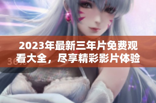 2023年最新三年片免费观看大全，尽享精彩影片体验