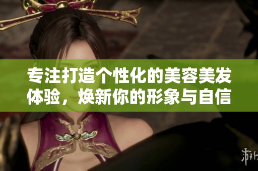 专注打造个性化的美容美发体验，焕新你的形象与自信