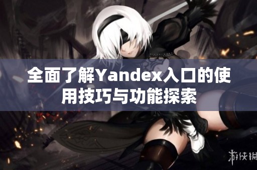 全面了解Yandex入口的使用技巧与功能探索