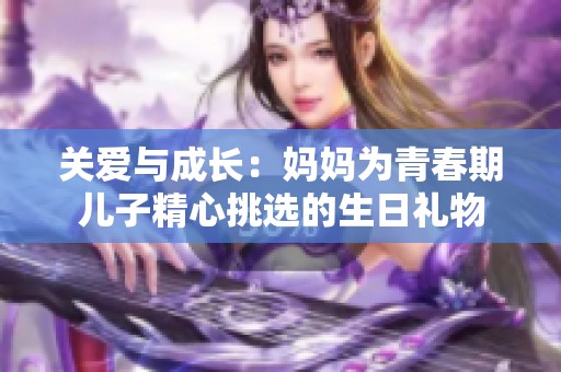 关爱与成长：妈妈为青春期儿子精心挑选的生日礼物