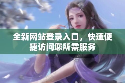 全新网站登录入口，快速便捷访问您所需服务