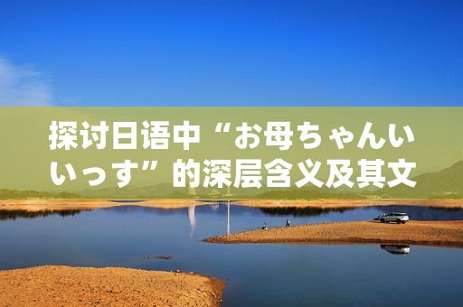 探讨日语中“お母ちゃんいいっす”的深层含义及其文化背景