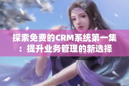 探索免费的CRM系统第一集：提升业务管理的新选择