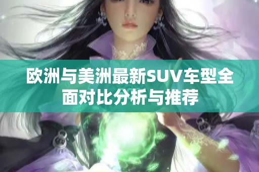 欧洲与美洲最新SUV车型全面对比分析与推荐