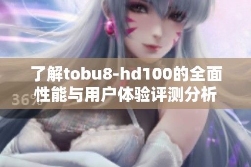 了解tobu8-hd100的全面性能与用户体验评测分析