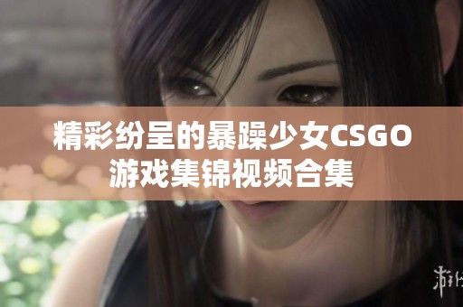 精彩纷呈的暴躁少女CSGO游戏集锦视频合集