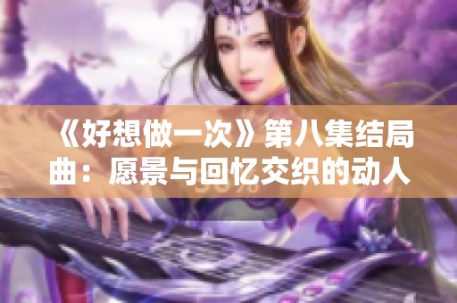 《好想做一次》第八集结局曲：愿景与回忆交织的动人旋律