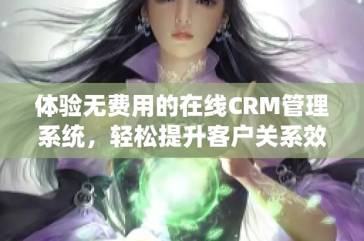 体验无费用的在线CRM管理系统，轻松提升客户关系效率