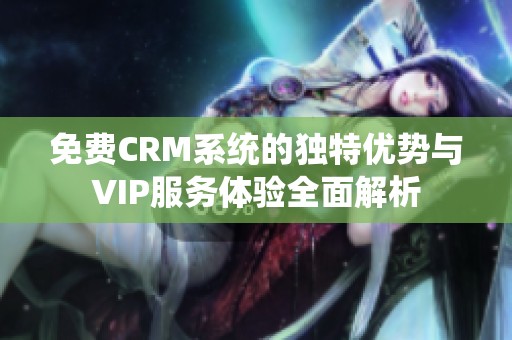 免费CRM系统的独特优势与VIP服务体验全面解析