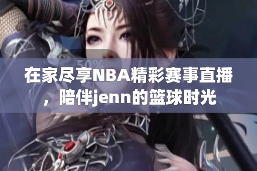 在家尽享NBA精彩赛事直播，陪伴jenn的篮球时光