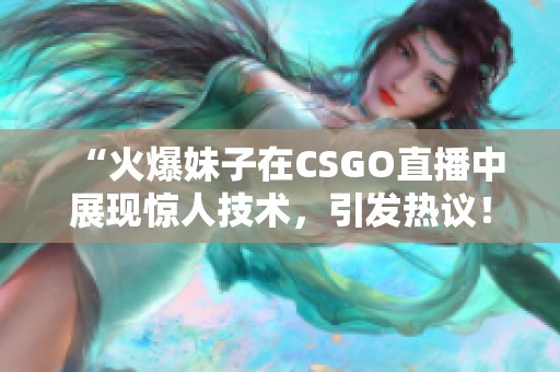 “火爆妹子在CSGO直播中展现惊人技术，引发热议！”