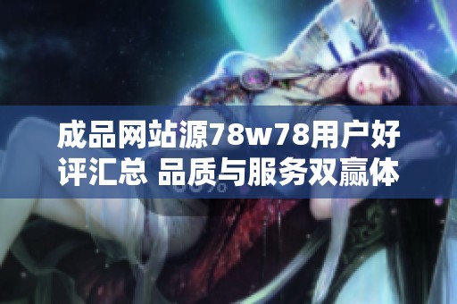 成品网站源78w78用户好评汇总 品质与服务双赢体验