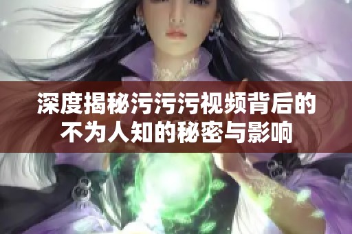 深度揭秘污污污视频背后的不为人知的秘密与影响