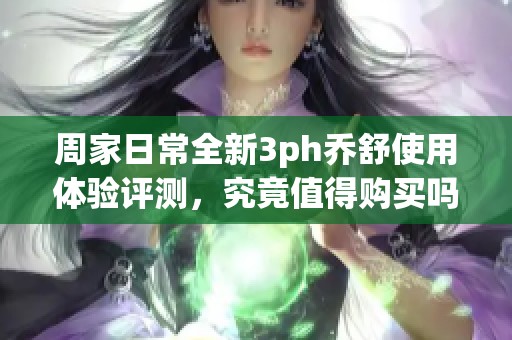 周家日常全新3ph乔舒使用体验评测，究竟值得购买吗