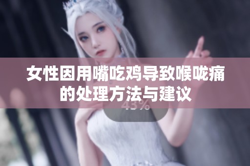 女性因用嘴吃鸡导致喉咙痛的处理方法与建议