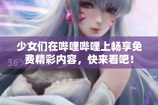 少女们在哔哩哔哩上畅享免费精彩内容，快来看吧！