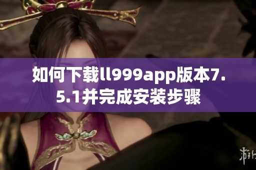 如何下载ll999app版本7.5.1并完成安装步骤