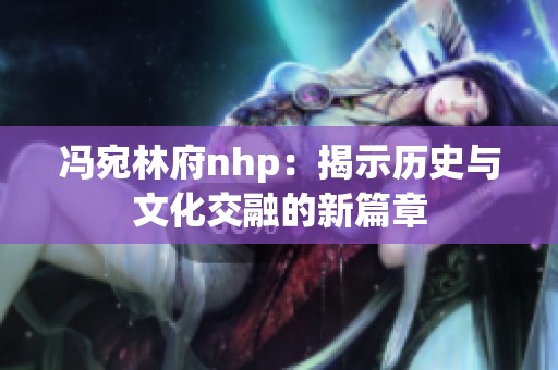 冯宛林府nhp：揭示历史与文化交融的新篇章