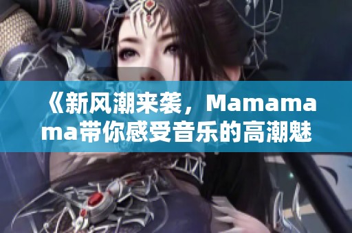 《新风潮来袭，Mamamama带你感受音乐的高潮魅力》