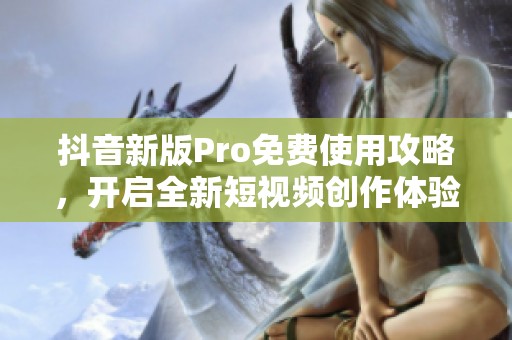 抖音新版Pro免费使用攻略，开启全新短视频创作体验