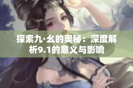 探索九·幺的奥秘：深度解析9.1的意义与影响