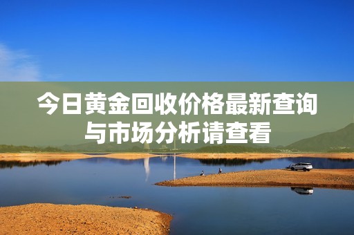 今日黄金回收价格最新查询与市场分析请查看