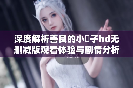 深度解析善良的小峓子hd无删减版观看体验与剧情分析