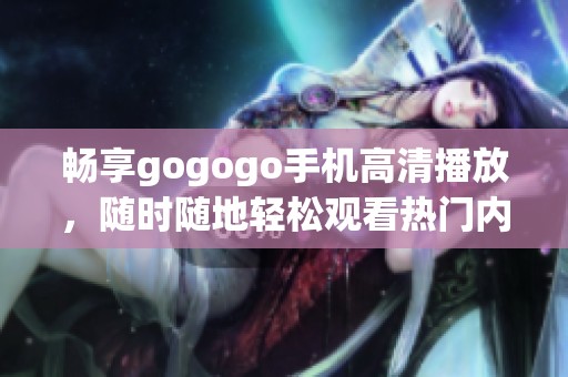 畅享gogogo手机高清播放，随时随地轻松观看热门内容