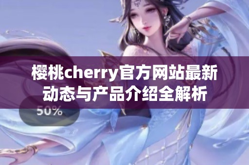 樱桃cherry官方网站最新动态与产品介绍全解析