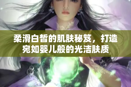 柔滑白皙的肌肤秘笈，打造宛如婴儿般的光洁肤质