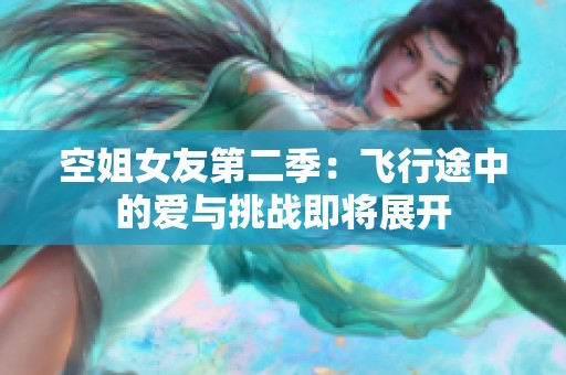 空姐女友第二季：飞行途中的爱与挑战即将展开