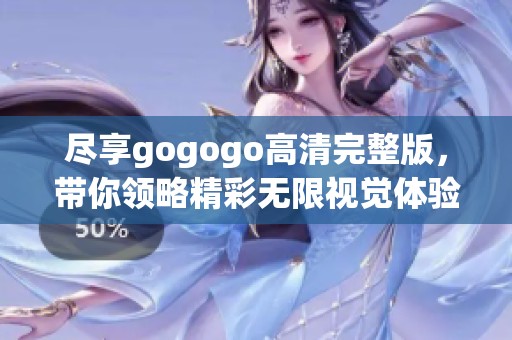 尽享gogogo高清完整版，带你领略精彩无限视觉体验