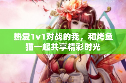 热爱1v1对战的我，和烤鱼猫一起共享精彩时光