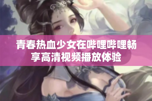 青春热血少女在哔哩哔哩畅享高清视频播放体验