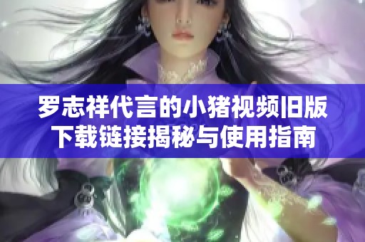 罗志祥代言的小猪视频旧版下载链接揭秘与使用指南