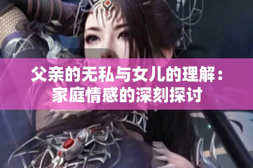 父亲的无私与女儿的理解：家庭情感的深刻探讨