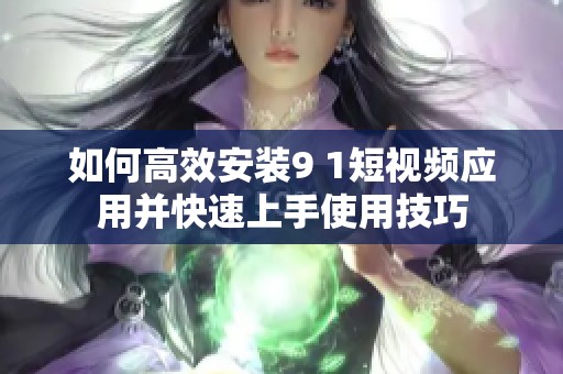 如何高效安装9 1短视频应用并快速上手使用技巧