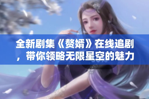 全新剧集《赘婿》在线追剧，带你领略无限星空的魅力