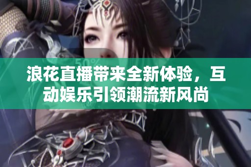 浪花直播带来全新体验，互动娱乐引领潮流新风尚