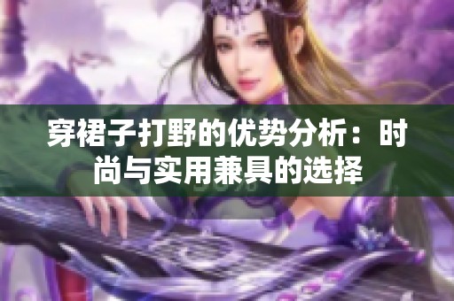 穿裙子打野的优势分析：时尚与实用兼具的选择